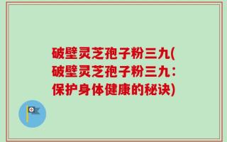 破壁灵芝孢子粉三九(破壁灵芝孢子粉三九：保护身体健康的秘诀)