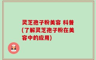 灵芝孢子粉美容 科普(了解灵芝孢子粉在美容中的应用)