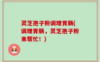 灵芝孢子粉调理胃肠(调理胃肠，灵芝孢子粉来帮忙！)
