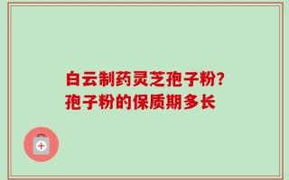 白云制药灵芝孢子粉？孢子粉的保质期多长