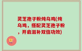 灵芝孢子粉炖乌鸡(炖乌鸡，搭配灵芝孢子粉，开启滋补双倍功效)
