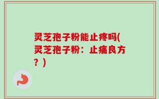 灵芝孢子粉能止疼吗(灵芝孢子粉：止痛良方？)