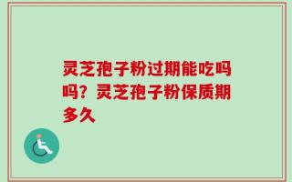 灵芝孢子粉过期能吃吗吗？灵芝孢子粉保质期多久