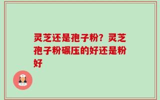 灵芝还是孢子粉？灵芝孢子粉碾压的好还是粉好