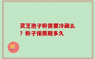 灵芝孢子粉需要冷藏么？粉子保质期多久