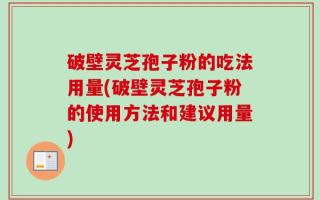 破壁灵芝孢子粉的吃法用量(破壁灵芝孢子粉的使用方法和建议用量)