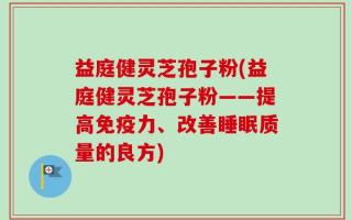 益庭健灵芝孢子粉(益庭健灵芝孢子粉——提高免疫力、改善睡眠质量的良方)