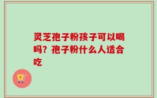 灵芝孢子粉孩子可以喝吗？孢子粉什么人适合吃