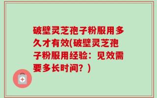 破壁灵芝孢子粉服用多久才有效(破壁灵芝孢子粉服用经验：见效需要多长时间？)