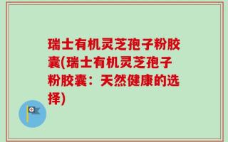 瑞士有机灵芝孢子粉胶囊(瑞士有机灵芝孢子粉胶囊：天然健康的选择)