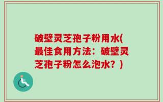 破壁灵芝孢子粉用水(最佳食用方法：破壁灵芝孢子粉怎么泡水？)