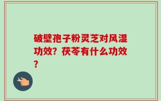 破壁孢子粉灵芝对风湿功效？茯苓有什么功效？