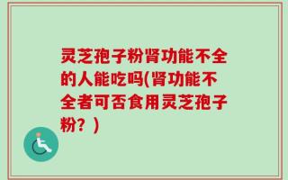 灵芝孢子粉肾功能不全的人能吃吗(肾功能不全者可否食用灵芝孢子粉？)
