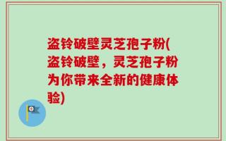 盗铃破壁灵芝孢子粉(盗铃破壁，灵芝孢子粉为你带来全新的健康体验)