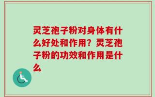 灵芝孢子粉对身体有什么好处和作用？灵芝孢子粉的功效和作用是什么