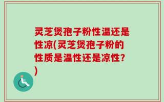 灵芝煲孢子粉性温还是性凉(灵芝煲孢子粉的性质是温性还是凉性？)