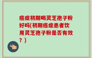 癌症初期喝灵芝孢子粉好吗(初期癌症患者饮用灵芝孢子粉是否有效？)