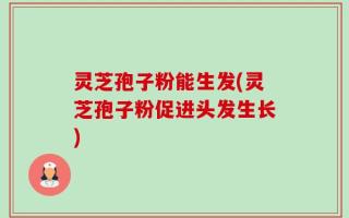 灵芝孢子粉能生发(灵芝孢子粉促进头发生长)