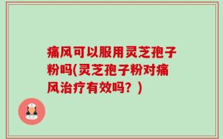 痛风可以服用灵芝孢子粉吗(灵芝孢子粉对痛风治疗有效吗？)