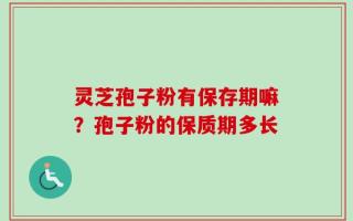 灵芝孢子粉有保存期嘛？孢子粉的保质期多长