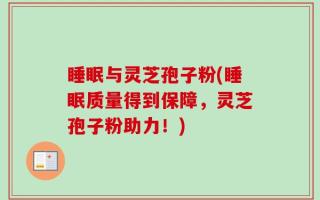 睡眠与灵芝孢子粉(睡眠质量得到保障，灵芝孢子粉助力！)