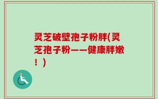 灵芝破壁孢子粉胖(灵芝孢子粉——健康胖嫩！)