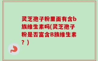 灵芝孢子粉里面有含b族维生素吗(灵芝孢子粉是否富含B族维生素？)