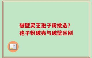 破壁灵芝孢子粉挑选？孢子粉破壳与破壁区别