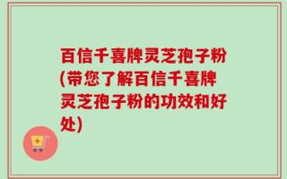 百信千喜牌灵芝孢子粉(带您了解百信千喜牌灵芝孢子粉的功效和好处)