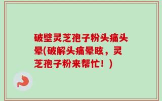 破壁灵芝孢子粉头痛头晕(破解头痛晕眩，灵芝孢子粉来帮忙！)