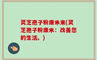 灵芝孢子粉康米来(灵芝孢子粉康米：改善您的生活。)