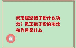 灵芝破壁孢子粉什么功效？灵芝孢子粉的功效和作用是什么