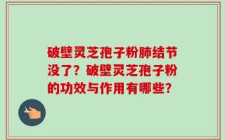 破壁灵芝孢子粉肺结节没了？破壁灵芝孢子粉的功效与作用有哪些？