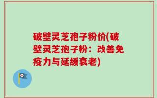 破壁灵芝孢子粉价(破壁灵芝孢子粉：改善免疫力与延缓衰老)