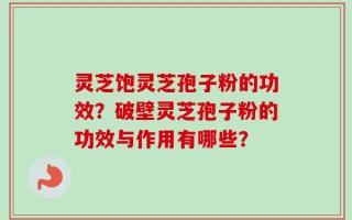 灵芝饱灵芝孢子粉的功效？破壁灵芝孢子粉的功效与作用有哪些？