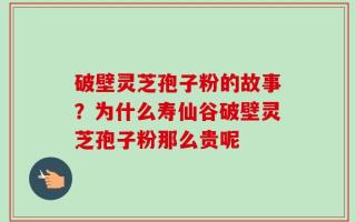 破壁灵芝孢子粉的故事？为什么寿仙谷破壁灵芝孢子粉那么贵呢
