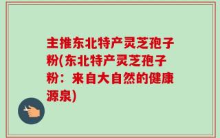 主推东北特产灵芝孢子粉(东北特产灵芝孢子粉：来自大自然的健康源泉)