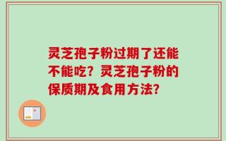 灵芝孢子粉过期了还能不能吃？灵芝孢子粉的保质期及食用方法？