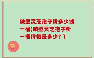 破壁灵芝孢子粉多少钱一桶(破壁灵芝孢子粉一桶价格是多少？)