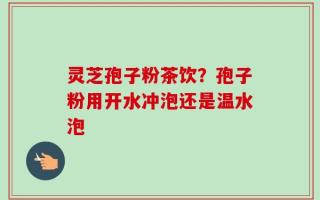 灵芝孢子粉茶饮？孢子粉用开水冲泡还是温水泡