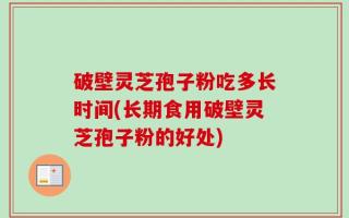 破壁灵芝孢子粉吃多长时间(长期食用破壁灵芝孢子粉的好处)