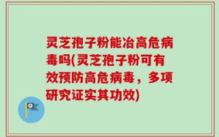 灵芝孢子粉能冶高危病毒吗(灵芝孢子粉可有效预防高危病毒，多项研究证实其功效)