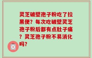 灵芝破壁孢子粉吃了拉黑便？每次吃破壁灵芝孢子粉后都有点肚子痛？灵芝孢子粉不易消化吗？