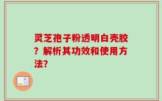 灵芝孢子粉透明白壳胶？解析其功效和使用方法？