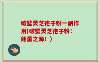 破壁灵芝孢子粉一副作用(破壁灵芝孢子粉：能量之源！)