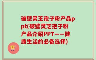 破壁灵芝孢子粉产品ppt(破壁灵芝孢子粉产品介绍PPT——健康生活的必备选择)