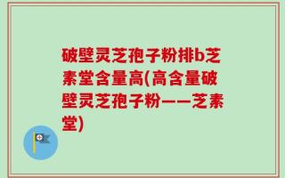 破壁灵芝孢子粉排b芝素堂含量高(高含量破壁灵芝孢子粉——芝素堂)
