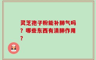 灵芝孢子粉能补肺气吗？哪些东西有清肺作用？
