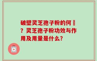 破壁灵芝孢子粉的何挌？灵芝孢子粉功效与作用及用量是什么？