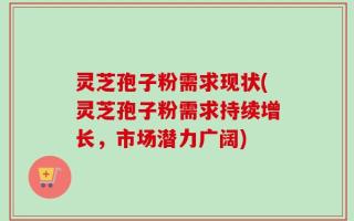 灵芝孢子粉需求现状(灵芝孢子粉需求持续增长，市场潜力广阔)